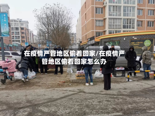 在疫情严管地区偷着回家/在疫情严管地区偷着回家怎么办-第2张图片