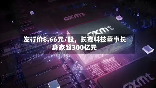 发行价8.66元/股，长鑫科技董事长身家超300亿元