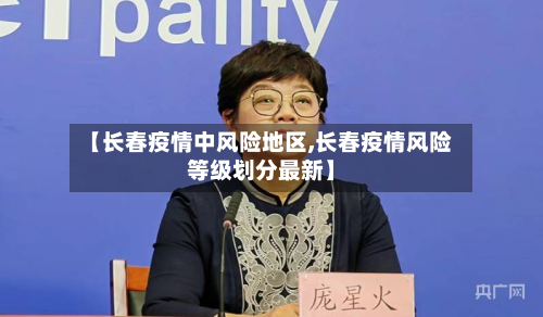 【长春疫情中风险地区,长春疫情风险等级划分最新】