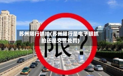 苏州限行抓拍(苏州限行是电子眼抓拍还是交警处罚)-第3张图片