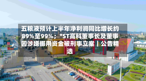 五粮液预计上半年净利润同比增长约89%至99%；*ST高科董事长及董事因涉嫌挪用资金被刑事立案｜公告精选