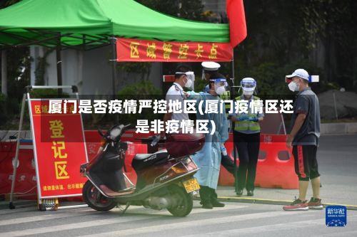 厦门是否疫情严控地区(厦门疫情区还是非疫情区)