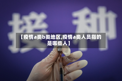 【疫情a类b类地区,疫情a类人员指的是哪些人】