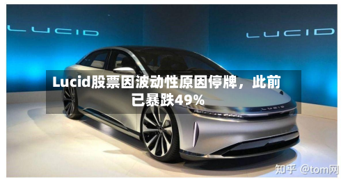Lucid股票因波动性原因停牌，此前已暴跌49%