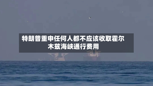 特朗普重申任何人都不应该收取霍尔木兹海峡通行费用