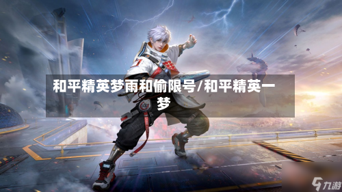 和平精英梦雨和偷限号/和平精英一梦