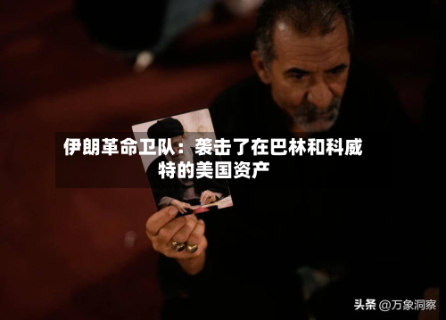 伊朗革命卫队：袭击了在巴林和科威特的美国资产-第3张图片