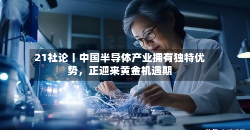21社论丨中国半导体产业拥有独特优势，正迎来黄金机遇期