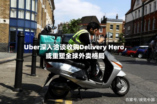 Uber深入洽谈收购Delivery Hero	，或重塑全球外卖格局-第2张图片