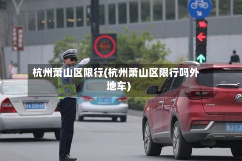 杭州萧山区限行(杭州萧山区限行吗外地车)-第2张图片