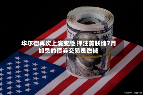 华尔街再次上演变脸 押注美联储7月加息的债券交易员缴械-第2张图片