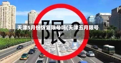 天津5月份恢复限号吗(天津五月限号)-第2张图片
