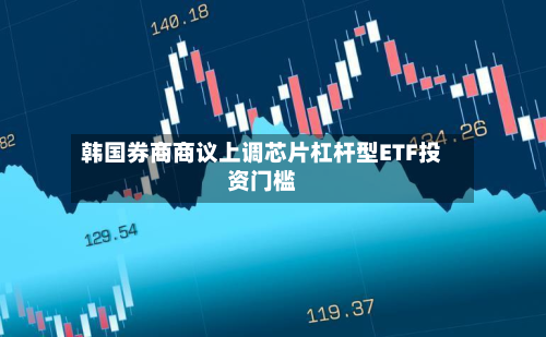 韩国券商商议上调芯片杠杆型ETF投资门槛