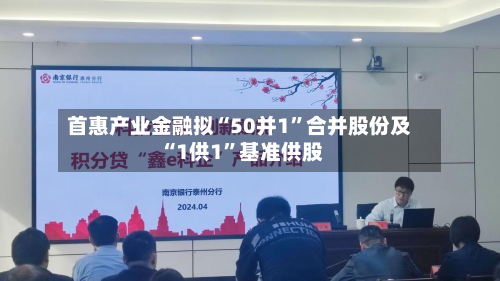 首惠产业金融拟“50并1	”合并股份及“1供1”基准供股-第2张图片
