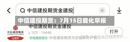 中信建投期货：7月15日能化早报-第1张图片