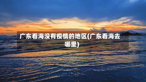 广东看海没有疫情的地区(广东看海去哪里)-第2张图片