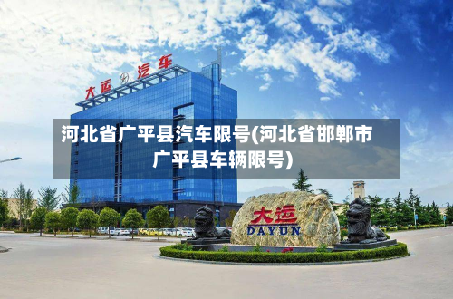 河北省广平县汽车限号(河北省邯郸市广平县车辆限号)-第2张图片