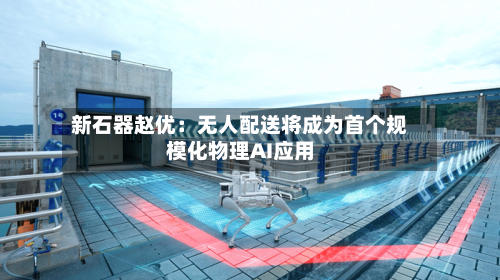 新石器赵优：无人配送将成为首个规模化物理AI应用-第2张图片
