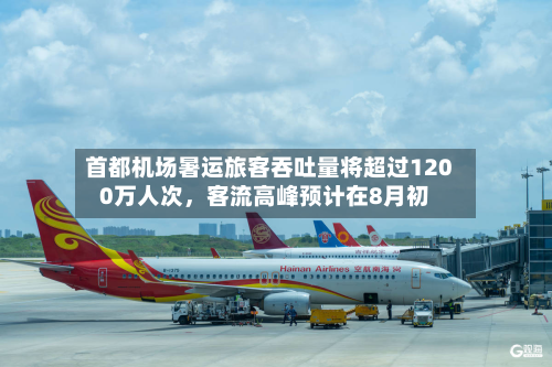 首都机场暑运旅客吞吐量将超过1200万人次	，客流高峰预计在8月初-第3张图片