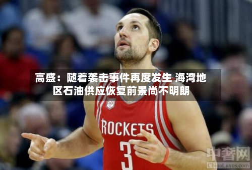 高盛：随着袭击事件再度发生 海湾地区石油供应恢复前景尚不明朗-第2张图片