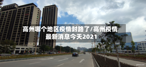 高州哪个地区疫情封路了/高州疫情最新消息今天2021