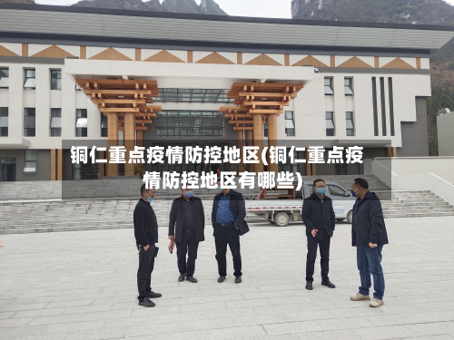 铜仁重点疫情防控地区(铜仁重点疫情防控地区有哪些)