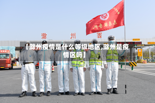 【滁州疫情是什么等级地区,滁州是疫情区吗】-第2张图片