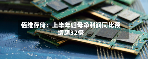 佰维存储：上半年归母净利润同比预增超32倍