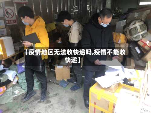 【疫情地区无法收快递吗,疫情不能收快递】-第2张图片