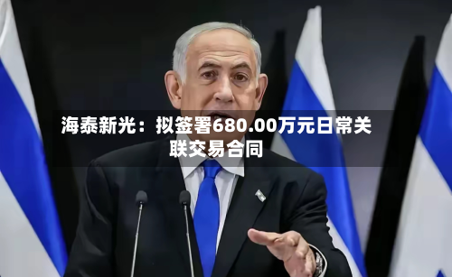 海泰新光:拟签署680.00万元日常关联交易合同