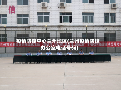 疫情防控中心兰州地区(兰州疫情防控办公室电话号码)-第2张图片