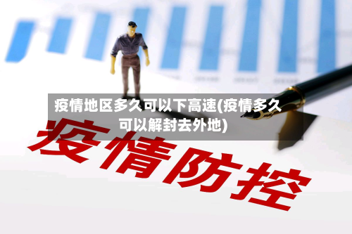 疫情地区多久可以下高速(疫情多久可以解封去外地)