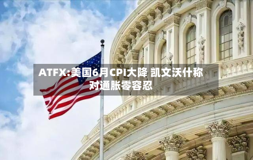 ATFX:美国6月CPI大降 凯文沃什称对通胀零容忍
