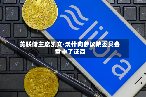 美联储主席凯文·沃什向参议院委员会重申了证词