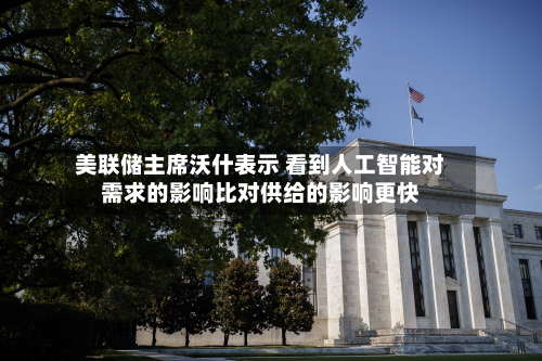 美联储主席沃什表示 看到人工智能对需求的影响比对供给的影响更快-第2张图片