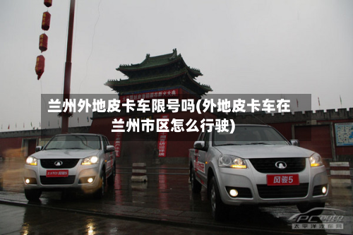 兰州外地皮卡车限号吗(外地皮卡车在兰州市区怎么行驶)