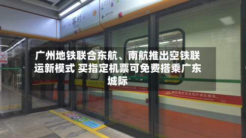 广州地铁联合东航、南航推出空铁联运新模式 买指定机票可免费搭乘广东城际-第2张图片
