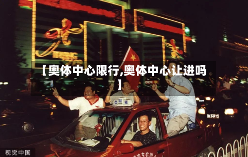 【奥体中心限行,奥体中心让进吗】-第2张图片