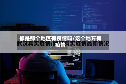 都是那个地区有疫情吗/这个地方有疫情-第3张图片
