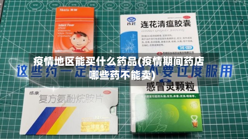 疫情地区能买什么药品(疫情期间药店哪些药不能卖)