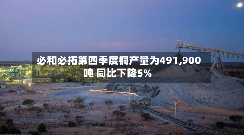 必和必拓第四季度铜产量为491,900吨 同比下降5%