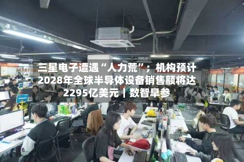 三星电子遭遇“人力荒”；机构预计2028年全球半导体设备销售额将达2295亿美元｜数智早参