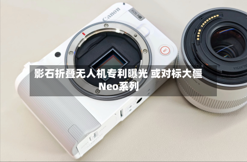 影石折叠无人机专利曝光 或对标大疆Neo系列