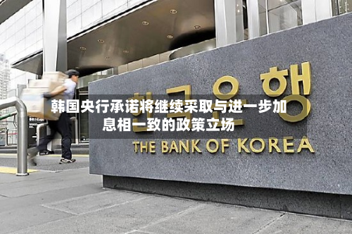 韩国央行承诺将继续采取与进一步加息相一致的政策立场
