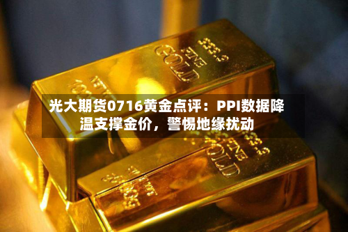光大期货0716黄金点评：PPI数据降温支撑金价，警惕地缘扰动-第1张图片
