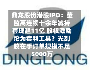 鼎龙股份港股IPO：董监高连续十余年减持套现超11亿 股权激励沦为套利工具？光刻胶在手订单规模不足5000万-第2张图片