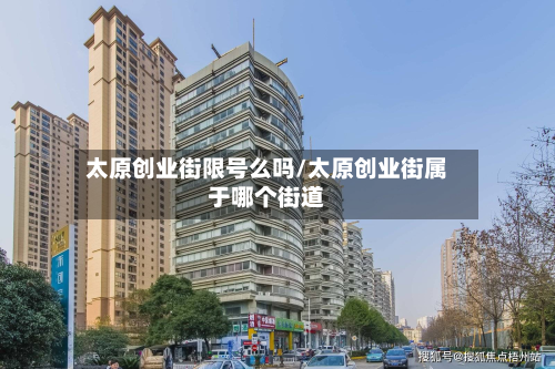 太原创业街限号么吗/太原创业街属于哪个街道
