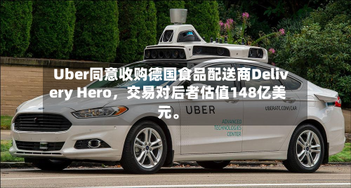 Uber同意收购德国食品配送商Delivery Hero，交易对后者估值148亿美元。