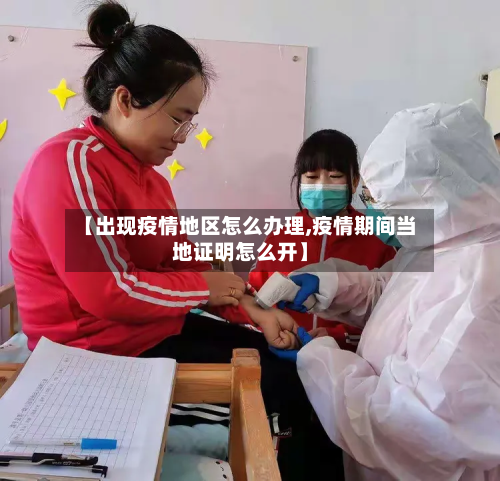 【出现疫情地区怎么办理,疫情期间当地证明怎么开】