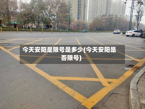 今天安阳是限号是多少(今天安阳是否限号)-第3张图片